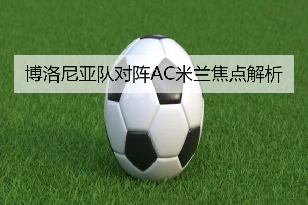 博洛尼亚队对阵AC米兰焦点解析